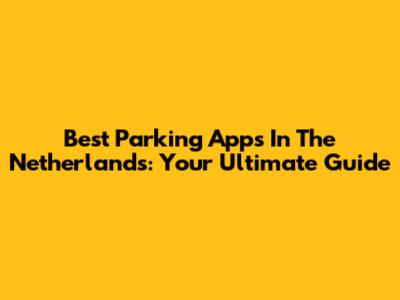 Best Parking Apps In The Netherlands: Your Ultimate Guide