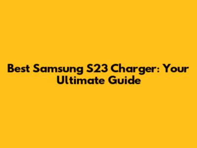 Best Samsung S23 Charger: Your Ultimate Guide