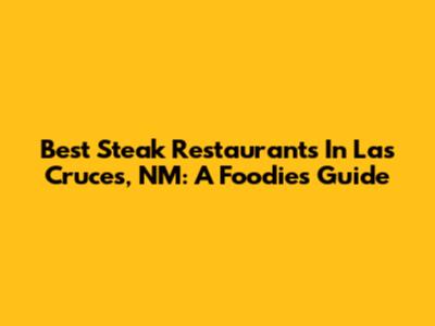 Best Steak Restaurants In Las Cruces, NM: A Foodie's Guide