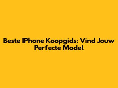 Beste IPhone Koopgids: Vind Jouw Perfecte Model