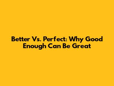 Better Vs. Perfect: Why "Good Enough" Can Be Great