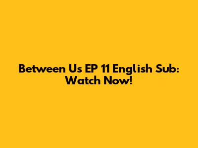 Between Us EP 11 English Sub: Watch Now!