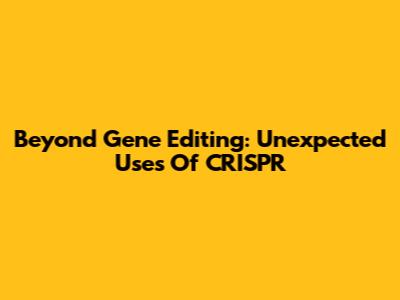 Beyond Gene Editing: Unexpected Uses Of CRISPR