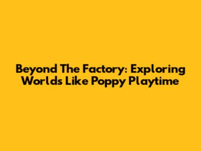 Beyond The Factory: Exploring Worlds Like Poppy Playtime
