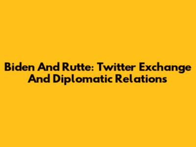 Biden And Rutte: Twitter Exchange And Diplomatic Relations