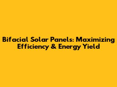 Bifacial Solar Panels: Maximizing Efficiency & Energy Yield
