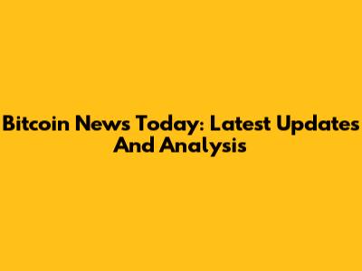 Bitcoin News Today: Latest Updates And Analysis