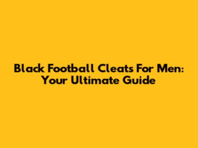 Black Football Cleats For Men: Your Ultimate Guide