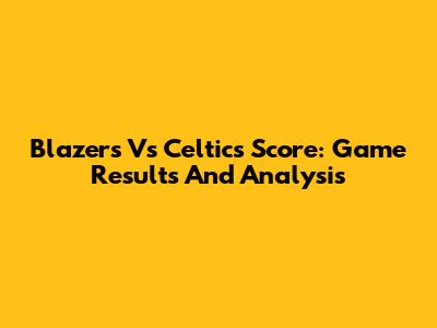Blazers Vs Celtics Score: Game Results And Analysis