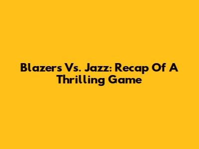 Blazers Vs. Jazz: Recap Of A Thrilling Game