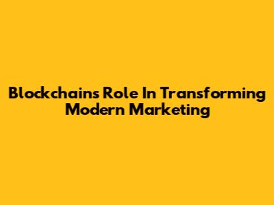 Blockchain's Role In Transforming Modern Marketing