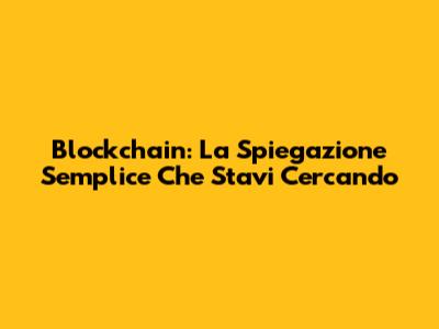 Blockchain: La Spiegazione Semplice Che Stavi Cercando