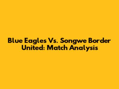 Blue Eagles Vs. Songwe Border United: Match Analysis