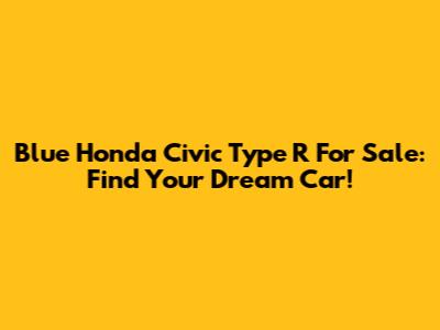 Blue Honda Civic Type R For Sale: Find Your Dream Car!