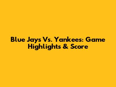 Blue Jays Vs. Yankees: Game Highlights & Score