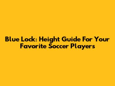 Blue Lock: Height Guide For Your Favorite Soccer Players