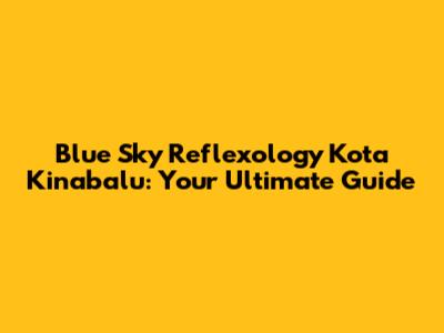 Blue Sky Reflexology Kota Kinabalu: Your Ultimate Guide