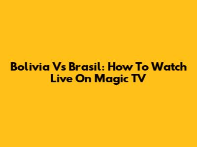 Bolivia Vs Brasil: How To Watch Live On Magic TV