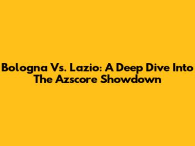 Bologna Vs. Lazio: A Deep Dive Into The Azscore Showdown