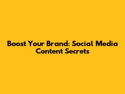 Boost Your Brand: Social Media Content Secrets
