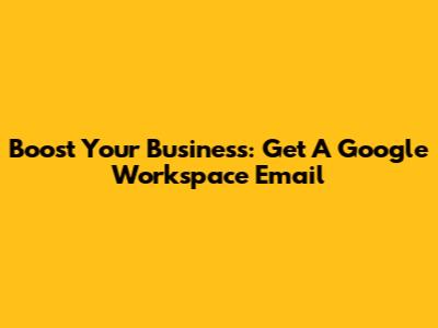 Boost Your Business: Get A Google Workspace Email