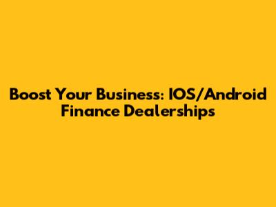 Boost Your Business: IOS/Android Finance Dealerships