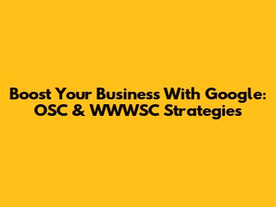 Boost Your Business With Google: OSC & WWWSC Strategies