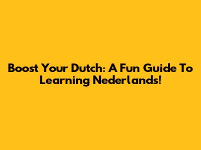 Boost Your Dutch: A Fun Guide To Learning Nederlands!