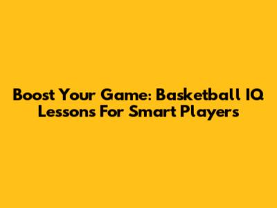 Boost Your Game: Basketball IQ Lessons For Smart Players