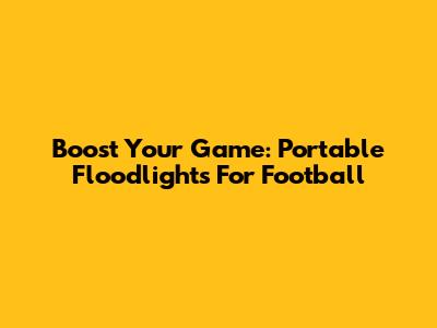 Boost Your Game: Portable Floodlights For Football