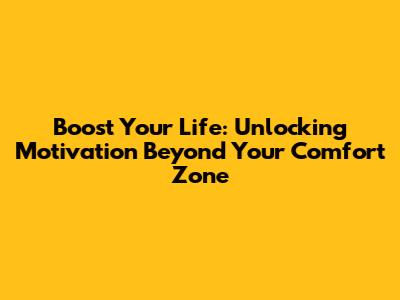 Boost Your Life: Unlocking Motivation Beyond Your Comfort Zone