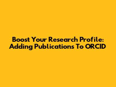 Boost Your Research Profile: Adding Publications To ORCID