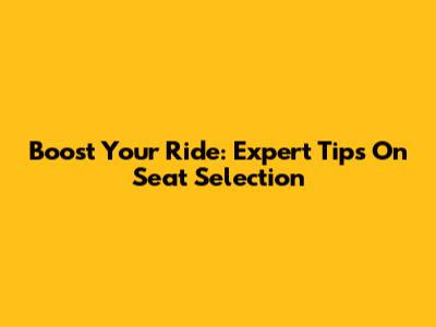 Boost Your Ride: Expert Tips On Seat Selection