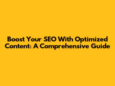 Boost Your SEO With Optimized Content: A Comprehensive Guide