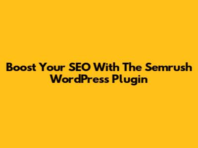 Boost Your SEO With The Semrush WordPress Plugin