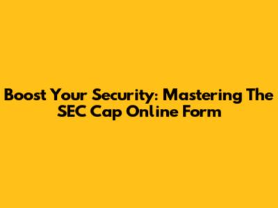 Boost Your Security: Mastering The SEC Cap Online Form