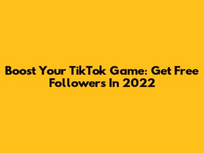 Boost Your TikTok Game: Get Free Followers In 2022
