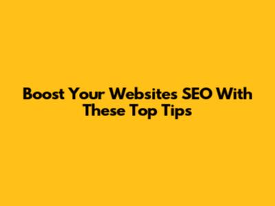 Boost Your Website's SEO With These Top Tips