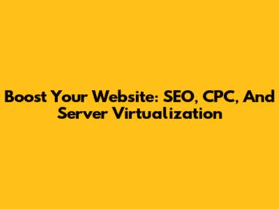 Boost Your Website: SEO, CPC, And Server Virtualization