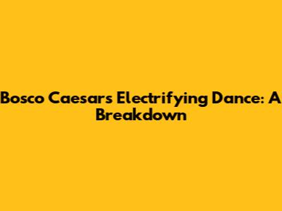 Bosco Caesar's Electrifying Dance: A Breakdown