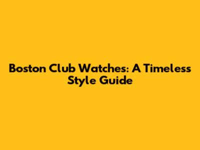 Boston Club Watches: A Timeless Style Guide