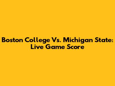Boston College Vs. Michigan State: Live Game Score