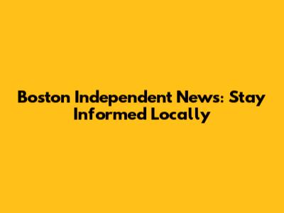 Boston Independent News: Stay Informed Locally