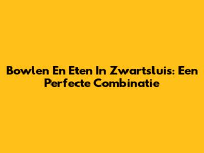 Bowlen En Eten In Zwartsluis: Een Perfecte Combinatie