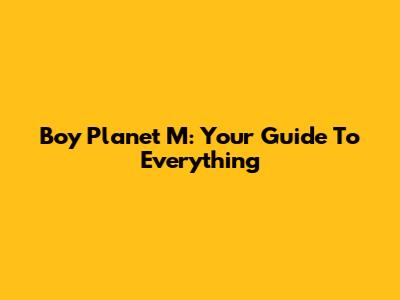 Boy Planet M: Your Guide To Everything