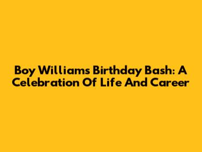 Boy William's Birthday Bash: A Celebration Of Life And Career