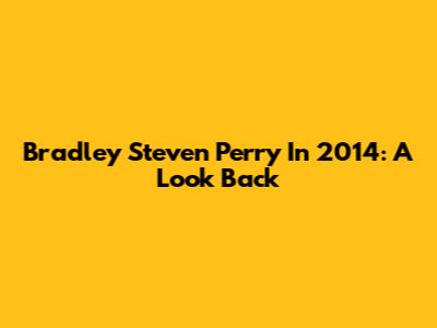 Bradley Steven Perry In 2014: A Look Back