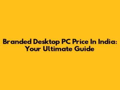 Branded Desktop PC Price In India: Your Ultimate Guide