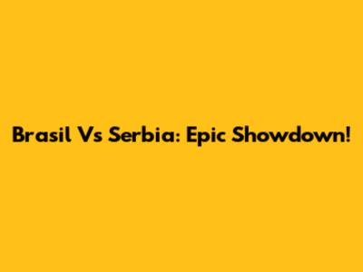 Brasil Vs Serbia: Epic Showdown!