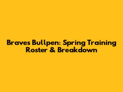 Braves Bullpen: Spring Training Roster & Breakdown